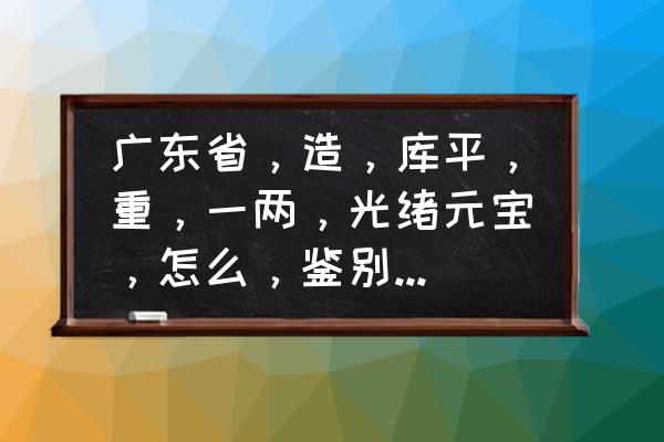 广东光绪元宝怎么鉴别真假 广东省，造，库平，重，一两，光绪元宝，怎么，鉴别，真假？