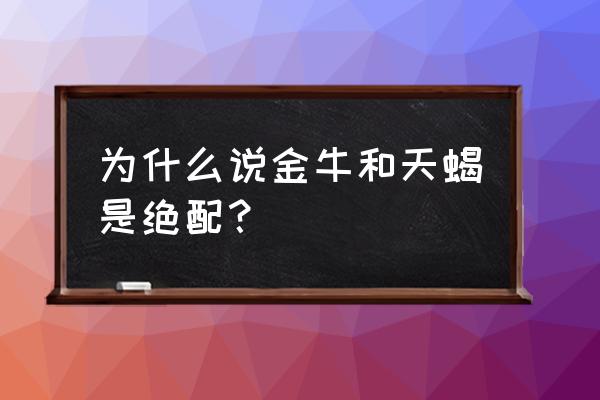 金牛座和天蝎座能不能成夫妻 为什么说金牛和天蝎是绝配？