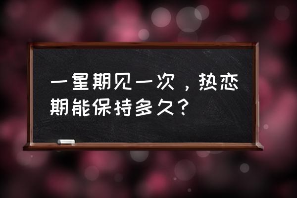 热恋期几天一次约会 一星期见一次，热恋期能保持多久？