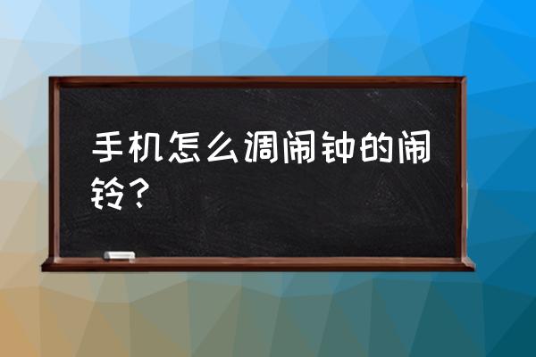 手机闹钟的闹铃怎么调 手机怎么调闹钟的闹铃？