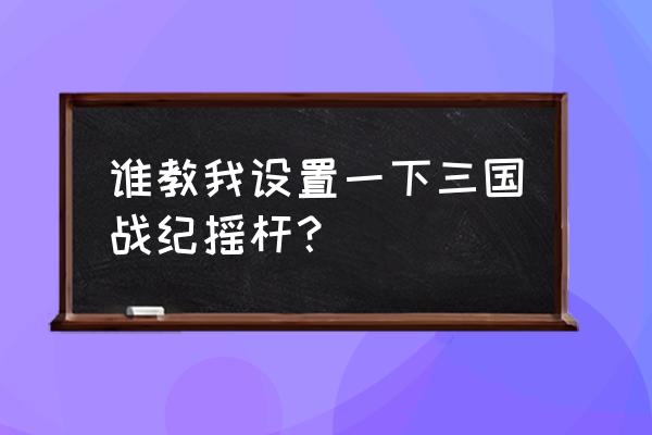 三国战纪怎么设置游戏手柄 谁教我设置一下三国战纪摇杆？