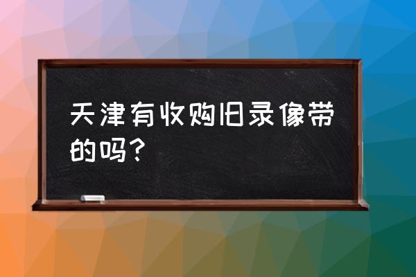 天津哪里回收废旧磁带 天津有收购旧录像带的吗？