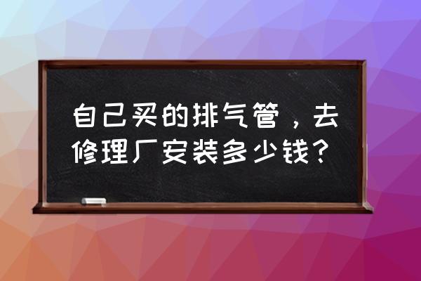 加装汽车排气管隔热瓦斯多少钱 自己买的排气管，去修理厂安装多少钱？