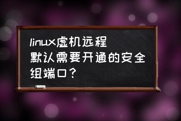 linux远程桌面端口是多少 linux虚机远程默认需要开通的安全组端口？