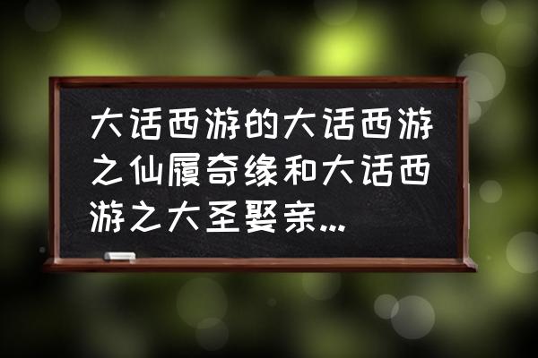 仙履奇缘手游怎么结婚 大话西游的大话西游之仙履奇缘和大话西游之大圣娶亲有什么不同？