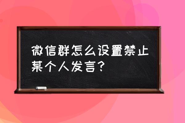 微信群怎么设置对单个人禁言 微信群怎么设置禁止某个人发言？