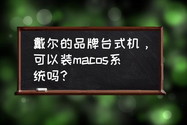 台式机电脑可以装苹果系统吗 戴尔的品牌台式机，可以装macos系统吗？