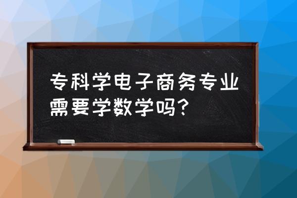 电子商务专业要学高数吗 专科学电子商务专业需要学数学吗？