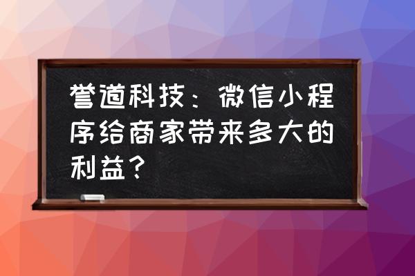 企业为什么要用小程序进行引流 誉道科技：微信小程序给商家带来多大的利益？