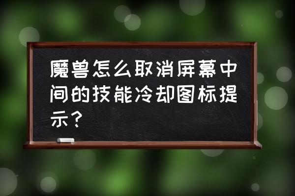 魔兽世界怎么把技能冷却去掉 魔兽怎么取消屏幕中间的技能冷却图标提示？