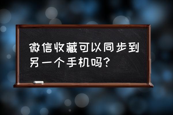 微信收藏里的内容怎么转到新手机 微信收藏可以同步到另一个手机吗？