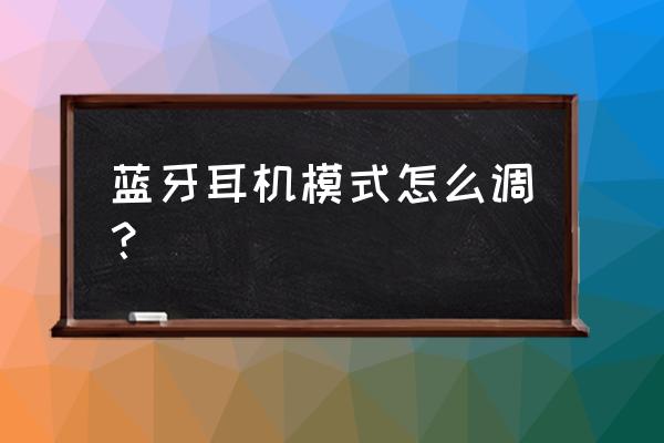 蓝牙耳机设置在哪儿 蓝牙耳机模式怎么调？