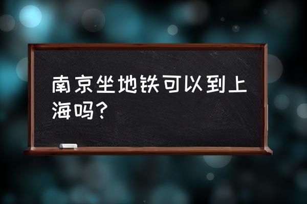 南京到上海高铁怎么坐地铁 南京坐地铁可以到上海吗？