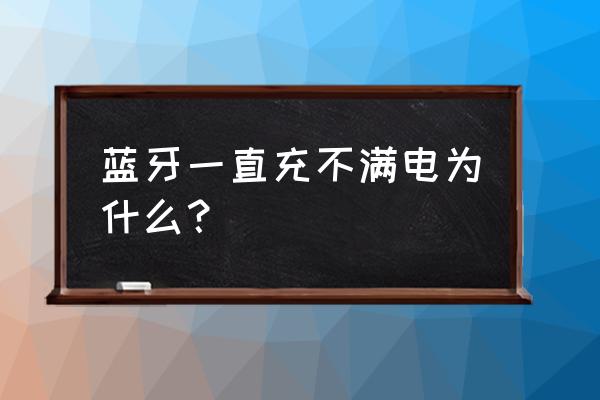 蓝牙耳机为什么电充不满 蓝牙一直充不满电为什么？