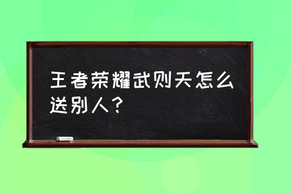 王者荣耀武则天可以分享吗 王者荣耀武则天怎么送别人？