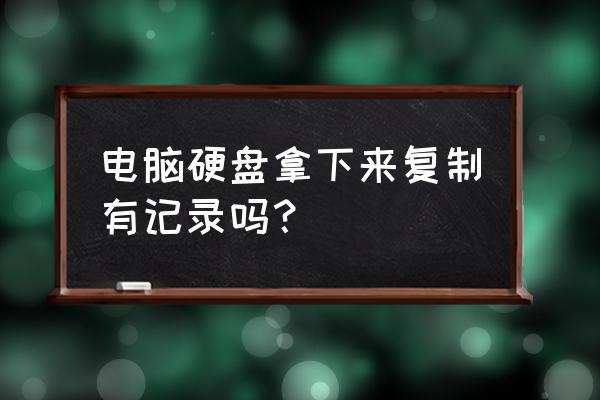 使用移动硬盘电脑记录吗 电脑硬盘拿下来复制有记录吗？