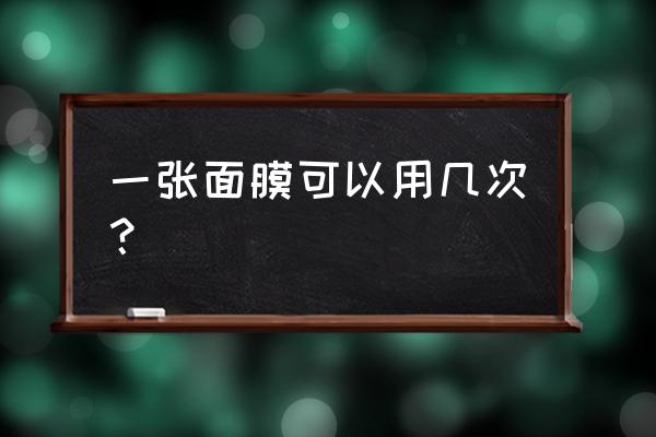 一贴好的面膜能用几次 一张面膜可以用几次？