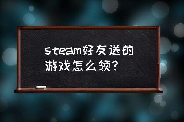 steam免费领取在哪 steam好友送的游戏怎么领？
