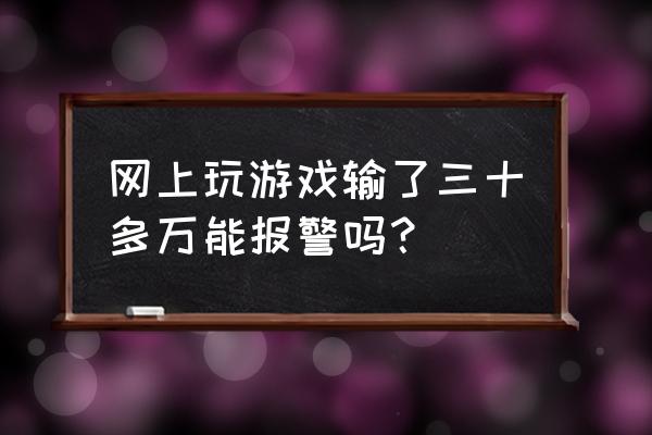 打网游最多能输多少钱 网上玩游戏输了三十多万能报警吗？