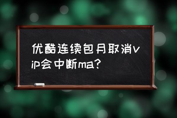 优酷会员解约会怎样 优酷连续包月取消vip会中断ma？