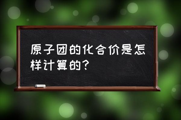 怎样计算原子团的化合价 原子团的化合价是怎样计算的？