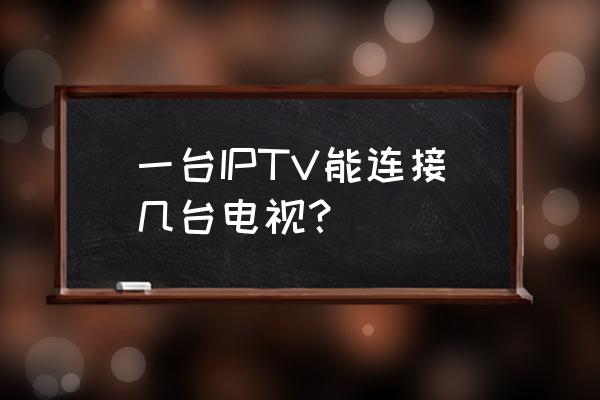 网络电视能带几个电视机 一台IPTV能连接几台电视？