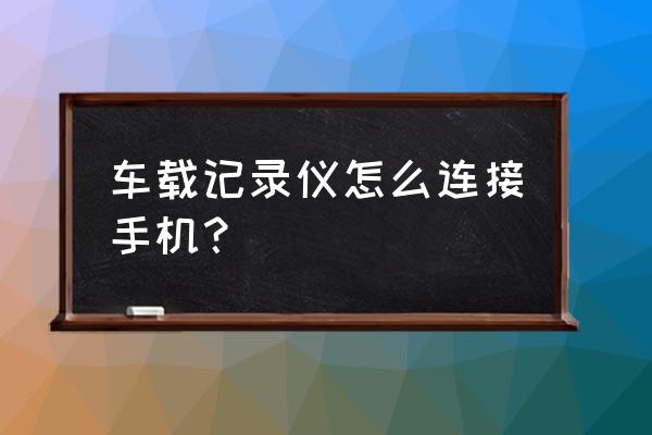 行车记录仪怎样与手机连接 车载记录仪怎么连接手机？