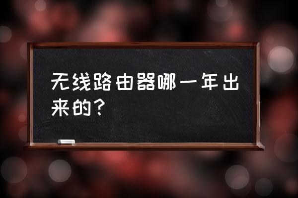 无线路由器什么时候普及的 无线路由器哪一年出来的？