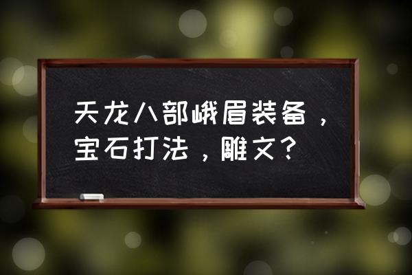 网游新天龙八部峨眉怎么打宝石 天龙八部峨眉装备，宝石打法，雕文？