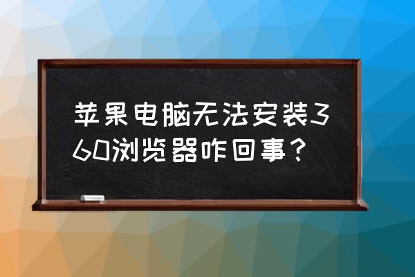 苹果笔记本可以用360浏览器吗 苹果电脑无法安装360浏览器咋回事？