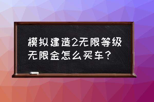 手游模拟建造2怎么玩 模拟建造2无限等级无限金怎么买车？