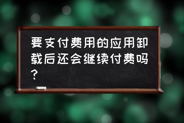 绝地求生卸载了还要钱吗 要支付费用的应用卸载后还会继续付费吗？