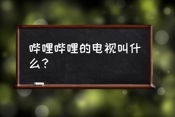 云视听小电视是哔哩哔哩吗 哔哩哔哩的电视叫什么？