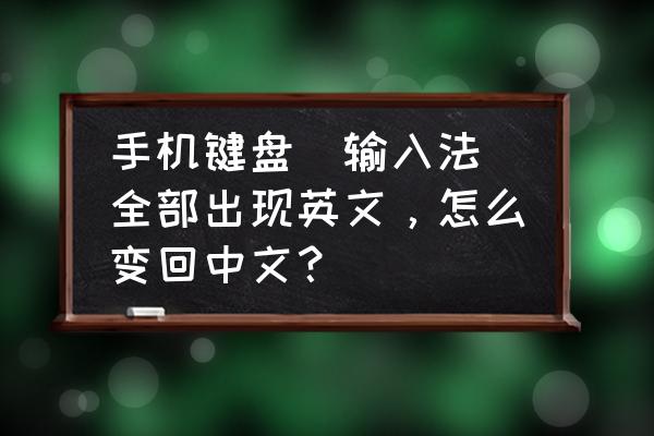 手机有英语键盘怎么打才出汉字 手机键盘（输入法）全部出现英文，怎么变回中文？