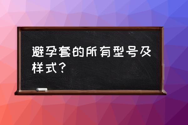 避孕套有没有型号之分 避孕套的所有型号及样式？