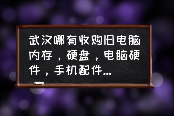 武汉哪里有回收360xbox 武汉哪有收购旧电脑内存，硬盘，电脑硬件，手机配件的地方啊？