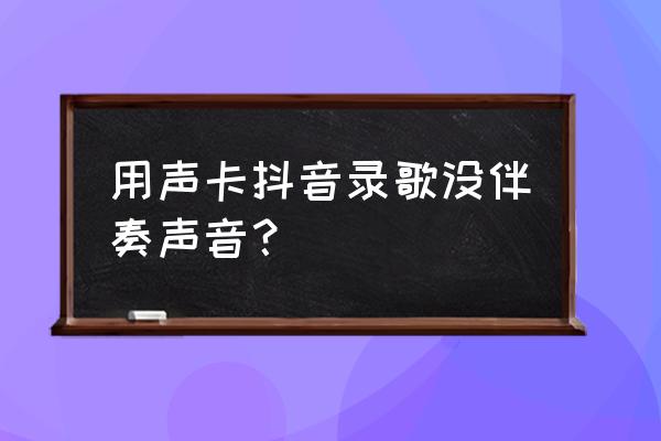 用声卡伴奏怎么录抖音 用声卡抖音录歌没伴奏声音？