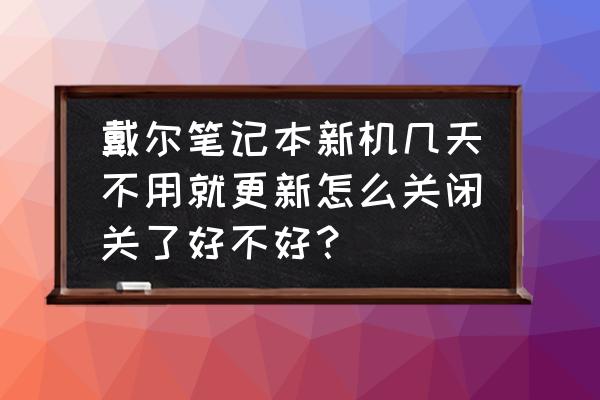 戴尔怎么关闭自动更新系统吗 戴尔笔记本新机几天不用就更新怎么关闭关了好不好？