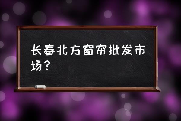 长春哪里买窗帘最便宜又好 长春北方窗帘批发市场？