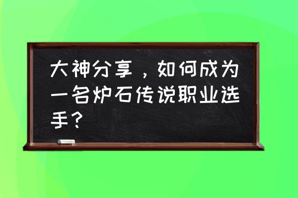 电竞专业炉石传说练什么用 大神分享，如何成为一名炉石传说职业选手？