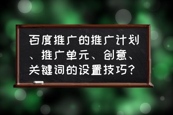 百度推广的创意怎么写 百度推广的推广计划、推广单元、创意、关键词的设置技巧？