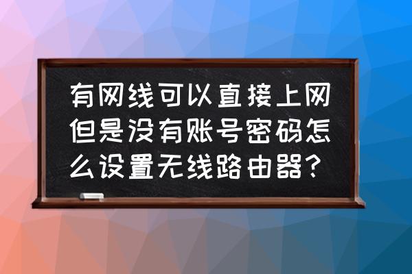 无线路由器不用账号密码怎么设置 有网线可以直接上网但是没有账号密码怎么设置无线路由器？