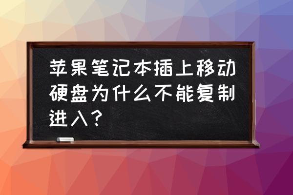 为什么移动硬盘不读取文件格式 苹果笔记本插上移动硬盘为什么不能复制进入？