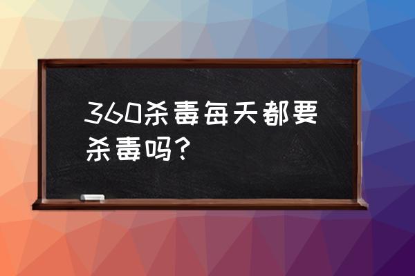 电脑天天杀毒好吗 360杀毒每天都要杀毒吗？