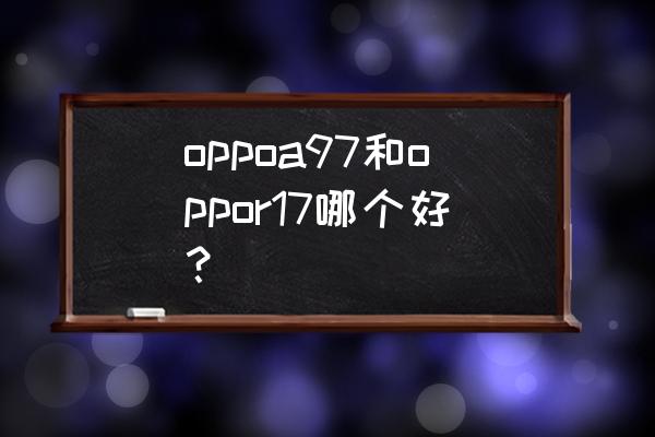 oppor17八核好不好 oppoa97和oppor17哪个好？