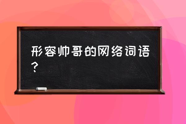 形容电竞男生帅怎么说 形容帅哥的网络词语？