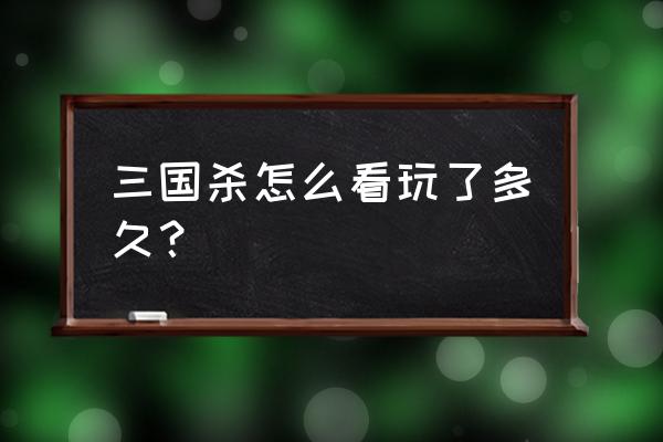 微端三国杀保存的录像怎么看 三国杀怎么看玩了多久？