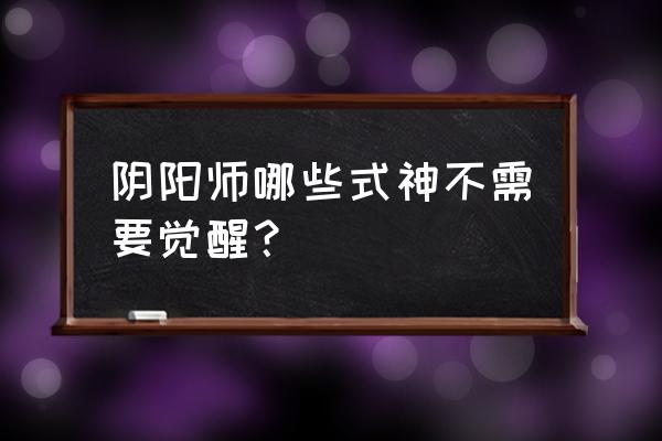 阴阳师百闻牌山童觉醒有用吗 阴阳师哪些式神不需要觉醒？