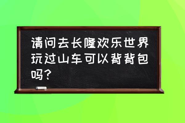 广州长隆可以背包进去吗 请问去长隆欢乐世界玩过山车可以背背包吗？