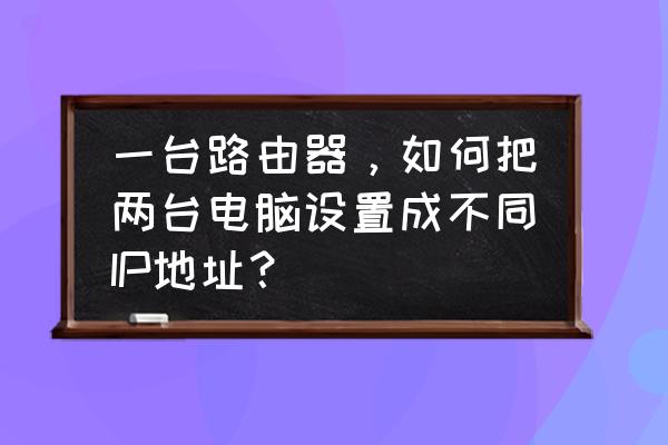 路由器怎样给每个电脑配地址 一台路由器，如何把两台电脑设置成不同IP地址？